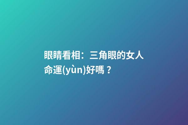 眼睛看相：三角眼的女人命運(yùn)好嗎？
